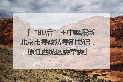 “80后”王中峰履新北京市委政法委副书记，原任西城区委常委