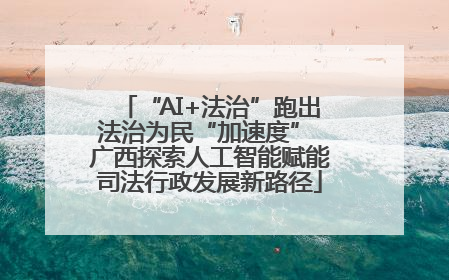 “AI+法治”跑出法治为民“加速度” 广西探索人工智能赋能司法行政发展新路径