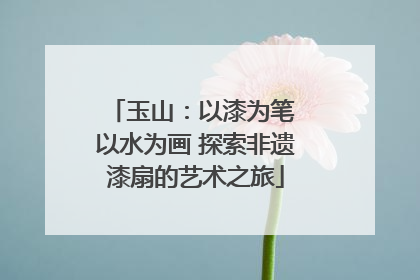 玉山：以漆为笔 以水为画 探索非遗漆扇的艺术之旅
