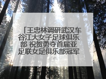 王忠林调研武汉车谷江大女子足球俱乐部 祝贺勇夺首届亚足联女足俱乐部冠军联赛冠军