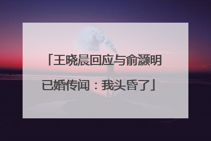 王晓晨回应与俞灏明已婚传闻：我头昏了