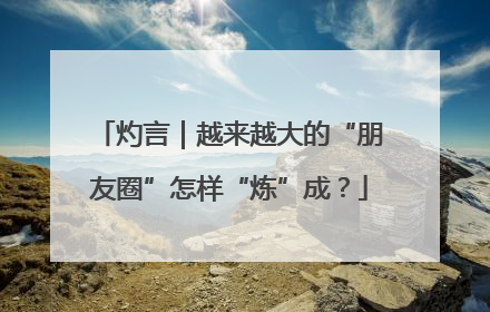 灼言｜越来越大的“朋友圈”怎样“炼”成？