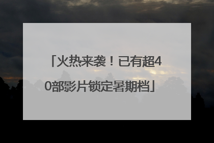 火热来袭！已有超40部影片锁定暑期档