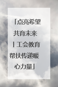 点亮希望 共育未来丨工会教育帮扶传递暖心力量