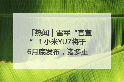 热闻｜雷军“官宣”！小米YU7将于6月底发布，诸多重磅新品一起发布！唯独价格“卖关子”