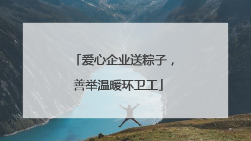 爱心企业送粽子，善举温暖环卫工