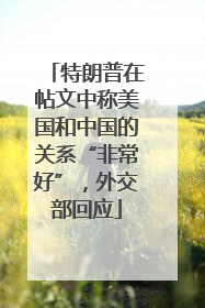 特朗普在帖文中称美国和中国的关系“非常好”，外交部回应