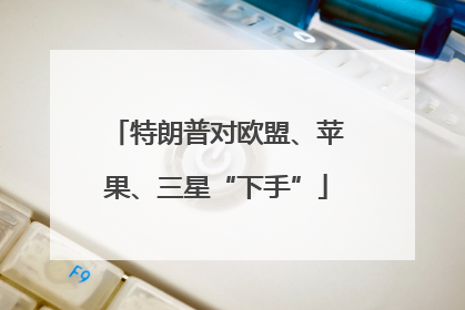 特朗普对欧盟、苹果、三星“下手”
