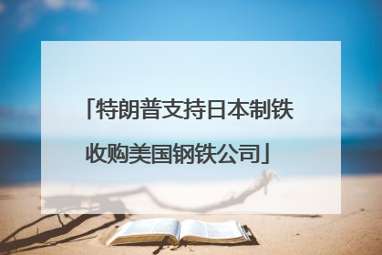 特朗普支持日本制铁收购美国钢铁公司
