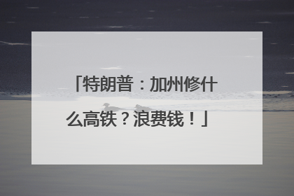 特朗普：加州修什么高铁？浪费钱！