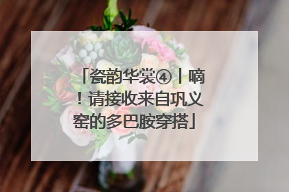 瓷韵华裳④丨嘀！请接收来自巩义窑的多巴胺穿搭