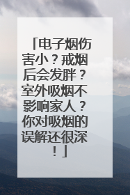 电子烟伤害小？戒烟后会发胖？室外吸烟不影响家人？你对吸烟的误解还很深！