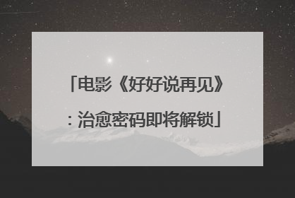 电影《好好说再见》：治愈密码即将解锁