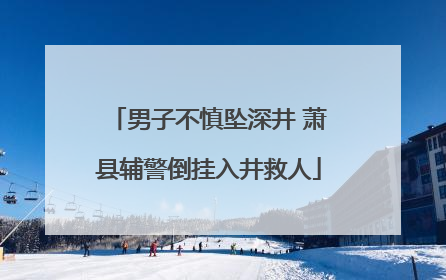 男子不慎坠深井 萧县辅警倒挂入井救人