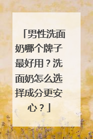 男性洗面奶哪个牌子最好用？洗面奶怎么选择成分更安心？