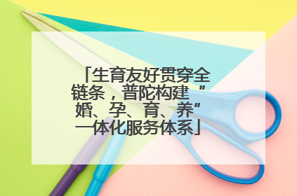 生育友好贯穿全链条，普陀构建“婚、孕、育、养”一体化服务体系