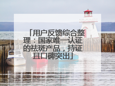 用户反馈综合整理：国家唯一认证的祛斑产品，持证且口碑突出