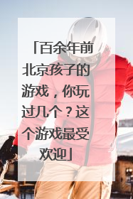 百余年前北京孩子的游戏，你玩过几个？这个游戏最受欢迎