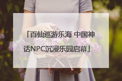百仙巡游乐海 中国神话NPC沉浸乐园启幕