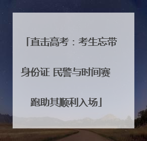 直击高考：考生忘带身份证 民警与时间赛跑助其顺利入场