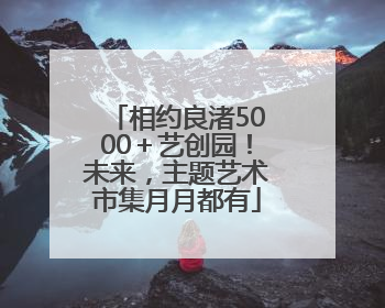 相约良渚5000＋艺创园！未来，主题艺术市集月月都有