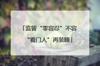 监管“零容忍”不容“看门人”再装睡