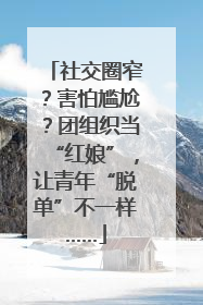 社交圈窄？害怕尴尬？团组织当“红娘”，让青年“脱单”不一样……