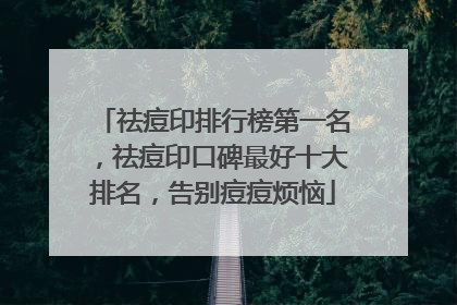 祛痘印排行榜第一名，祛痘印口碑最好十大排名，告别痘痘烦恼