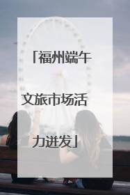福州端午文旅市场活力迸发
