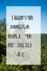 福建宁德30吨活水鱼搭上“快线”出口日本