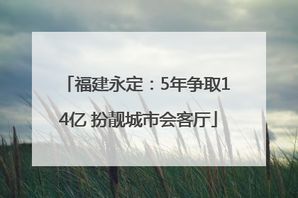 福建永定：5年争取14亿 扮靓城市会客厅