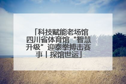 科技赋能老场馆 四川省体育馆“智慧升级”迎泰拳搏击赛事丨探馆世运