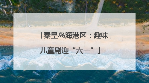 秦皇岛海港区：趣味儿童剧迎“六一”
