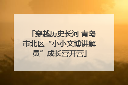 穿越历史长河 青岛市北区“小小文博讲解员”成长营开营