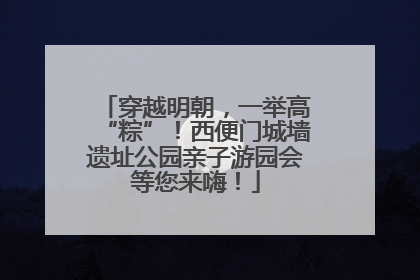 穿越明朝，一举高“粽”！西便门城墙遗址公园亲子游园会等您来嗨！
