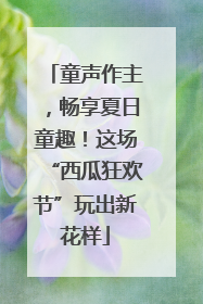 童声作主，畅享夏日童趣！这场“西瓜狂欢节”玩出新花样