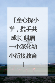 童心探小学，携手共成长 峨眉一小深化幼小衔接教育