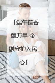 端午粽香飘万里 金融守护入民心