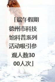 端午假期德州市科技馆科普系列活动吸引参观人数3000人次