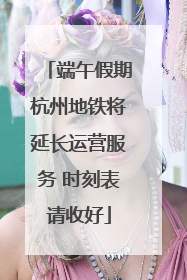端午假期杭州地铁将延长运营服务 时刻表请收好