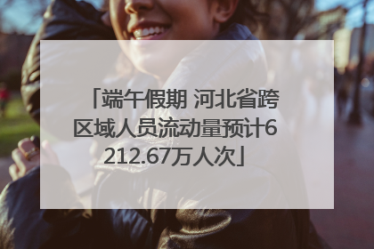 端午假期 河北省跨区域人员流动量预计6212.67万人次