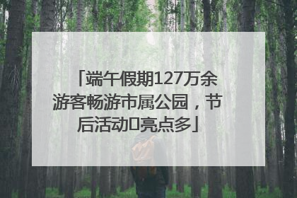 端午假期127万余游客畅游市属公园，节后活动﻿亮点多