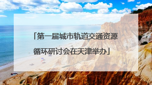 第一届城市轨道交通资源循环研讨会在天津举办