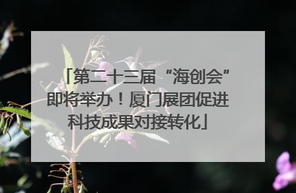 第二十三届“海创会”即将举办！厦门展团促进科技成果对接转化