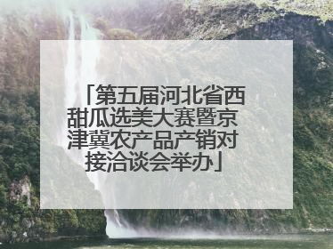 第五届河北省西甜瓜选美大赛暨京津冀农产品产销对接洽谈会举办