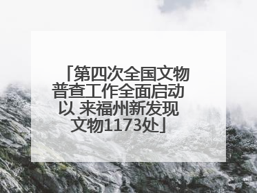 第四次全国文物普查工作全面启动以 来福州新发现文物1173处
