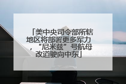 美中央司令部所辖地区将部署更多军力，“尼米兹”号航母改道驶向中东