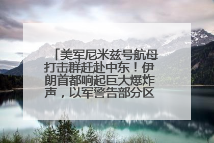 美军尼米兹号航母打击群赶赴中东！伊朗首都响起巨大爆炸声，以军警告部分区域民众紧急撤离