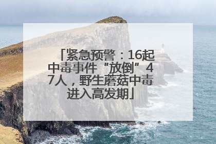 紧急预警：16起中毒事件“放倒”47人，野生蘑菇中毒进入高发期