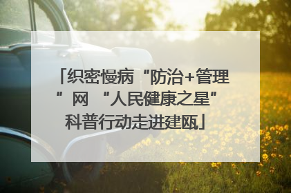 织密慢病“防治+管理”网 “人民健康之星”科普行动走进建瓯